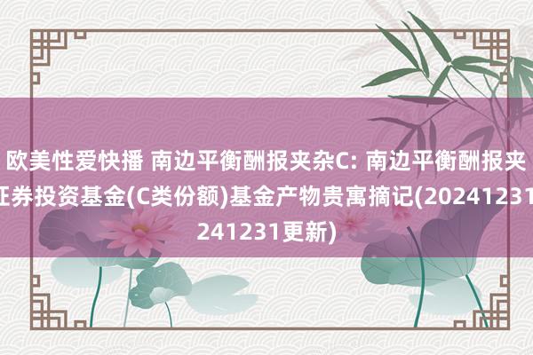 欧美性爱快播 南边平衡酬报夹杂C: 南边平衡酬报夹杂型证券投资基金(C类份额)基金产物贵寓摘记(20241231更新)