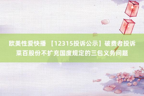 欧美性爱快播 【12315投诉公示】破费者投诉菜百股份不扩充国度规定的三包义务问题