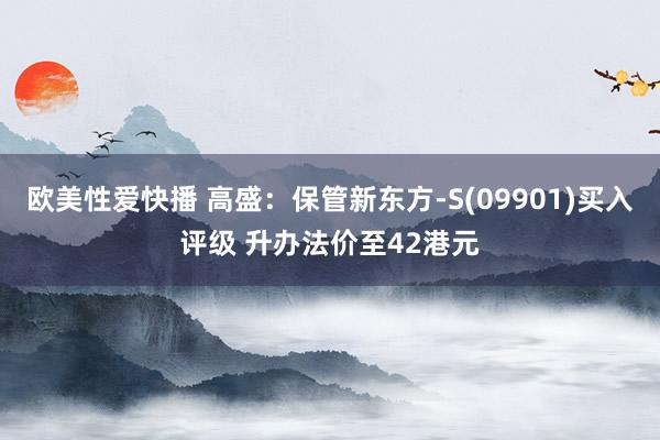 欧美性爱快播 高盛：保管新东方-S(09901)买入评级 升办法价至42港元