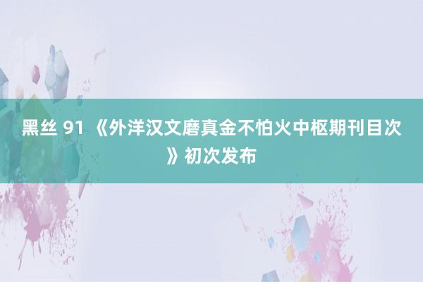 黑丝 91 《外洋汉文磨真金不怕火中枢期刊目次》初次发布