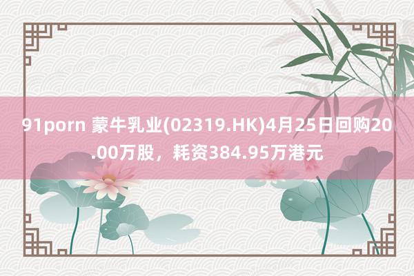 91porn 蒙牛乳业(02319.HK)4月25日回购20.00万股，耗资384.95万港元